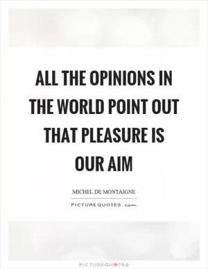 All the opinions in the world point out that pleasure is our aim Picture Quote #1