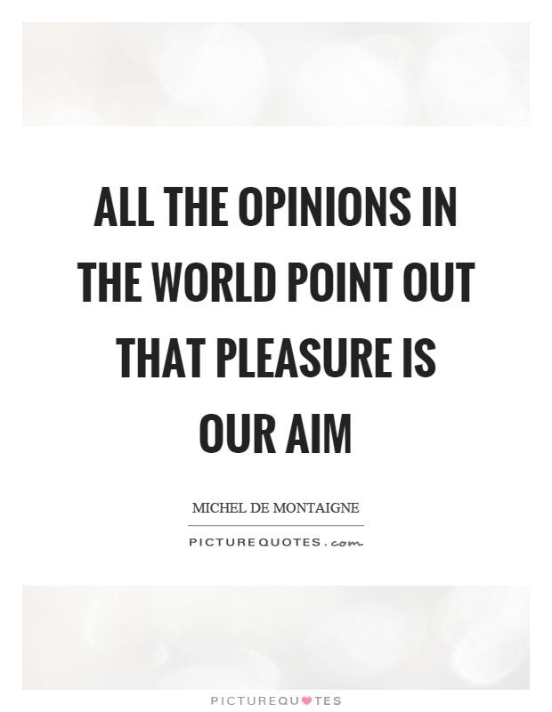 All the opinions in the world point out that pleasure is our aim Picture Quote #1