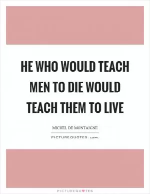 He who would teach men to die would teach them to live Picture Quote #1