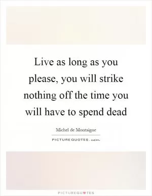 Live as long as you please, you will strike nothing off the time you will have to spend dead Picture Quote #1