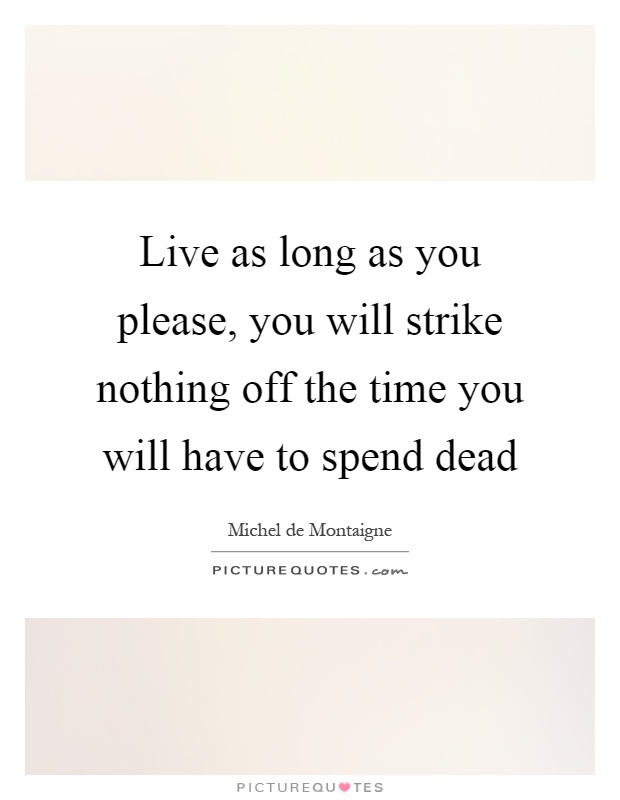 Live as long as you please, you will strike nothing off the time you will have to spend dead Picture Quote #1