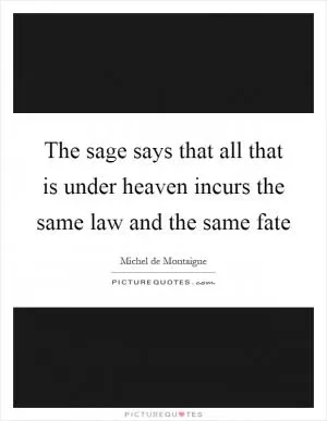 The sage says that all that is under heaven incurs the same law and the same fate Picture Quote #1
