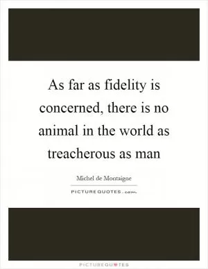 As far as fidelity is concerned, there is no animal in the world as treacherous as man Picture Quote #1