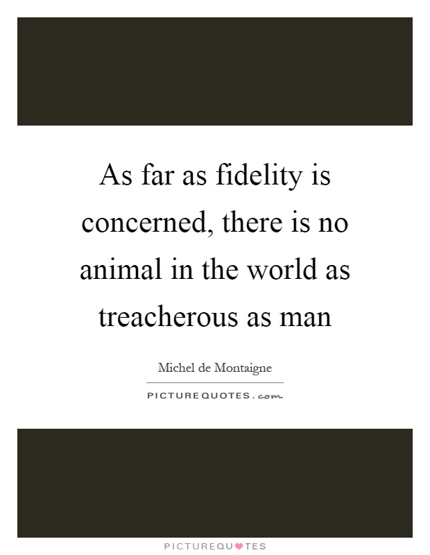 As far as fidelity is concerned, there is no animal in the world as treacherous as man Picture Quote #1
