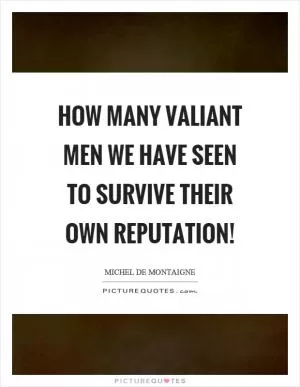 How many valiant men we have seen to survive their own reputation! Picture Quote #1