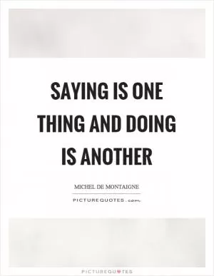Saying is one thing and doing is another Picture Quote #1
