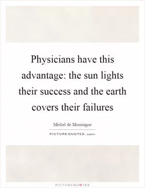 Physicians have this advantage: the sun lights their success and the earth covers their failures Picture Quote #1