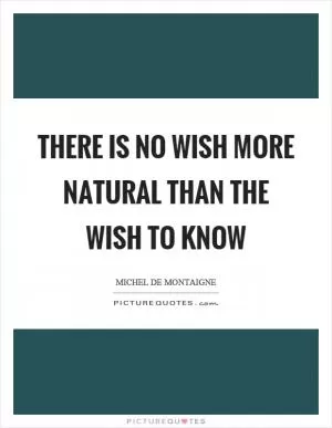 There is no wish more natural than the wish to know Picture Quote #1