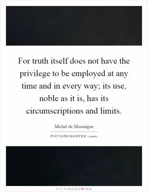 For truth itself does not have the privilege to be employed at any time and in every way; its use, noble as it is, has its circumscriptions and limits Picture Quote #1