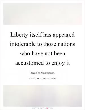 Liberty itself has appeared intolerable to those nations who have not been accustomed to enjoy it Picture Quote #1