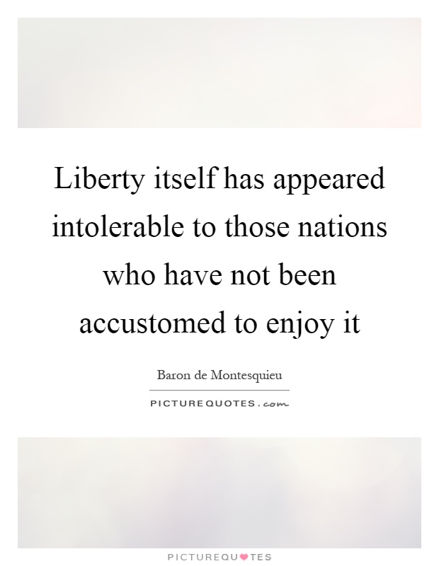 Liberty itself has appeared intolerable to those nations who have not been accustomed to enjoy it Picture Quote #1