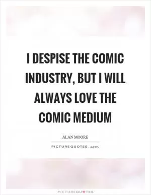 I despise the comic industry, but I will always love the comic medium Picture Quote #1