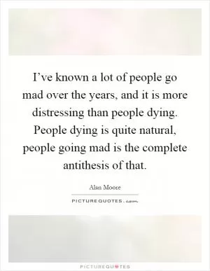 I’ve known a lot of people go mad over the years, and it is more distressing than people dying. People dying is quite natural, people going mad is the complete antithesis of that Picture Quote #1