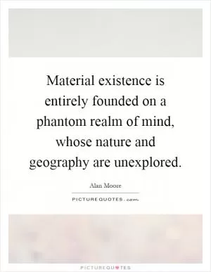 Material existence is entirely founded on a phantom realm of mind, whose nature and geography are unexplored Picture Quote #1