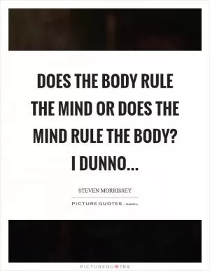 Does the body rule the mind or does the mind rule the body? I dunno Picture Quote #1
