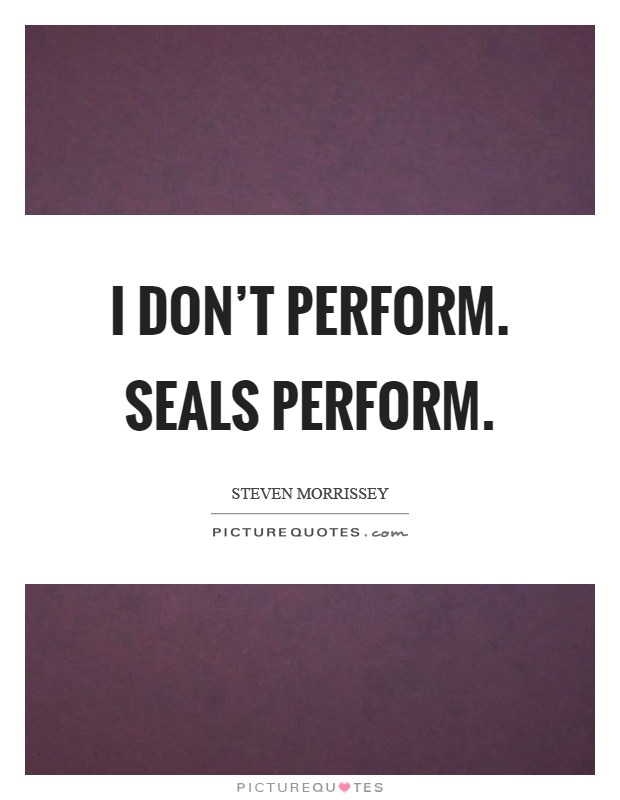 I don’t perform. Seals perform Picture Quote #1