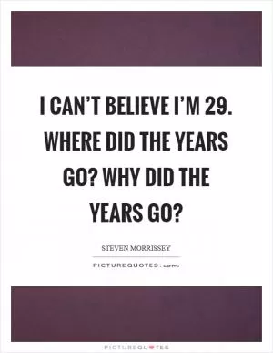 I can’t believe I’m 29. Where did the years go? Why did the years go? Picture Quote #1