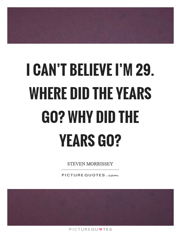 I can't believe I'm 29. Where did the years go? Why did the years go? Picture Quote #1