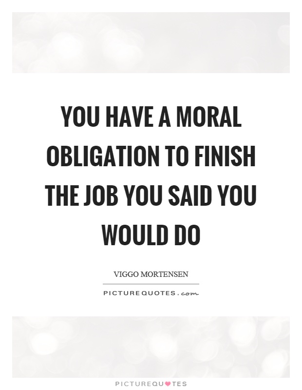You have a moral obligation to finish the job you said you would do Picture Quote #1