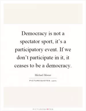 Democracy is not a spectator sport, it’s a participatory event. If we don’t participate in it, it ceases to be a democracy Picture Quote #1