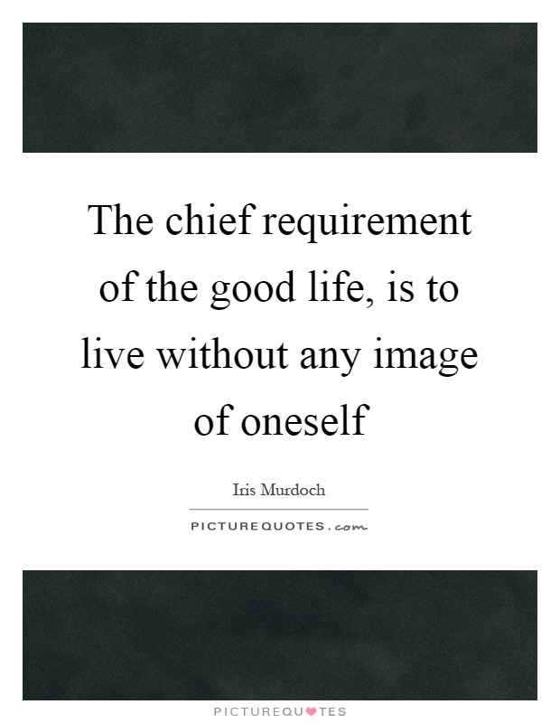 The chief requirement of the good life, is to live without any image of oneself Picture Quote #1