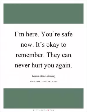 I’m here. You’re safe now. It’s okay to remember. They can never hurt you again Picture Quote #1