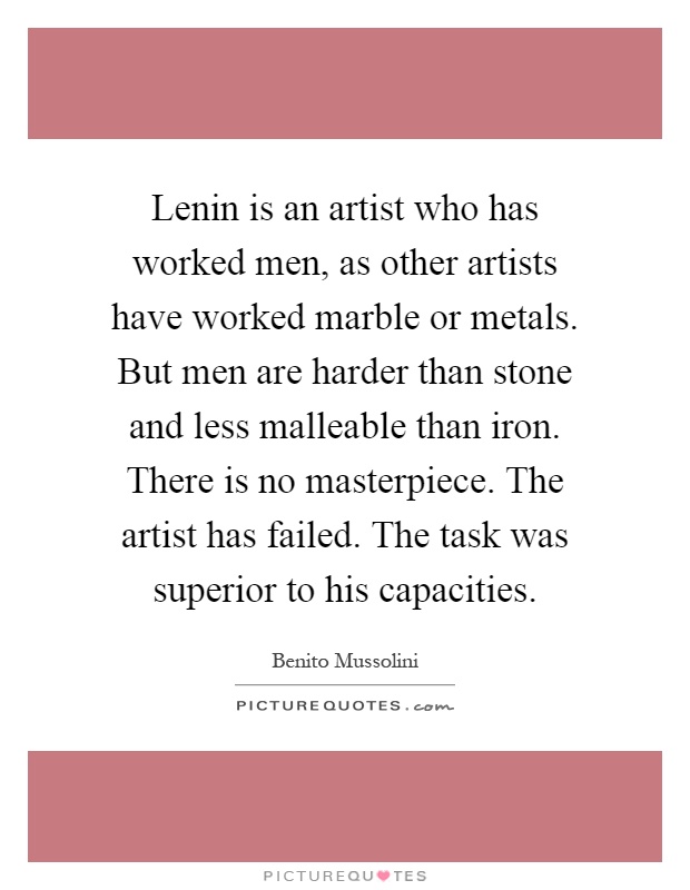 Lenin is an artist who has worked men, as other artists have worked marble or metals. But men are harder than stone and less malleable than iron. There is no masterpiece. The artist has failed. The task was superior to his capacities Picture Quote #1