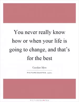 You never really know how or when your life is going to change, and that’s for the best Picture Quote #1