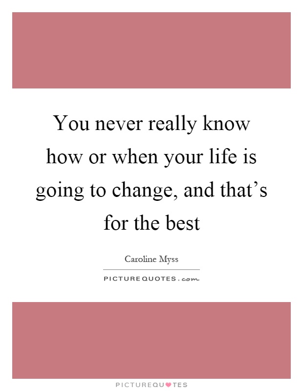 You never really know how or when your life is going to change, and that's for the best Picture Quote #1