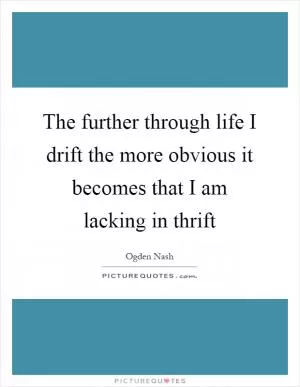 The further through life I drift the more obvious it becomes that I am lacking in thrift Picture Quote #1