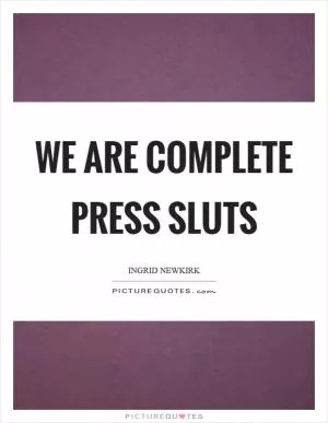 We are complete press sluts Picture Quote #1