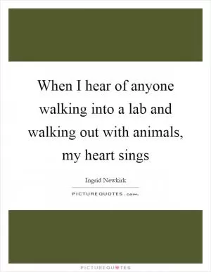 When I hear of anyone walking into a lab and walking out with animals, my heart sings Picture Quote #1