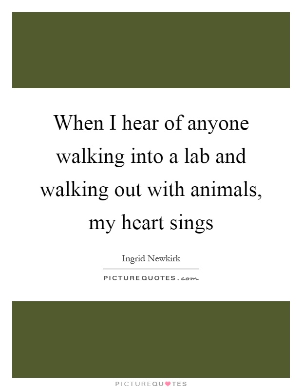 When I hear of anyone walking into a lab and walking out with animals, my heart sings Picture Quote #1