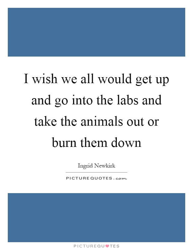 I wish we all would get up and go into the labs and take the animals out or burn them down Picture Quote #1