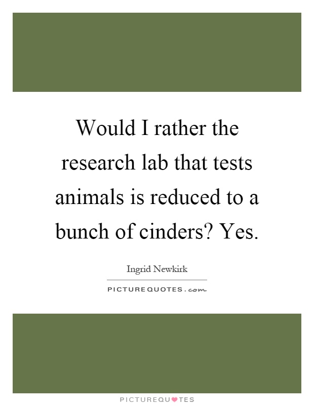 Would I rather the research lab that tests animals is reduced to a bunch of cinders? Yes Picture Quote #1