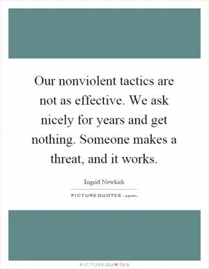 Our nonviolent tactics are not as effective. We ask nicely for years and get nothing. Someone makes a threat, and it works Picture Quote #1