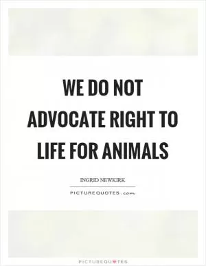 We do not advocate right to life for animals Picture Quote #1