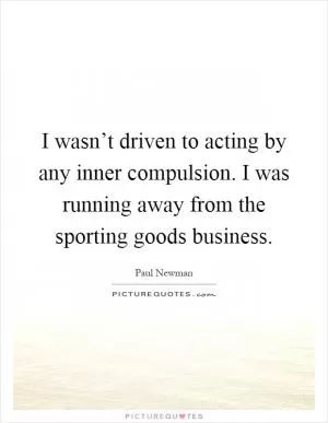 I wasn’t driven to acting by any inner compulsion. I was running away from the sporting goods business Picture Quote #1