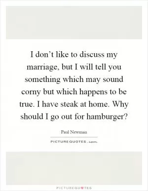 I don’t like to discuss my marriage, but I will tell you something which may sound corny but which happens to be true. I have steak at home. Why should I go out for hamburger? Picture Quote #1