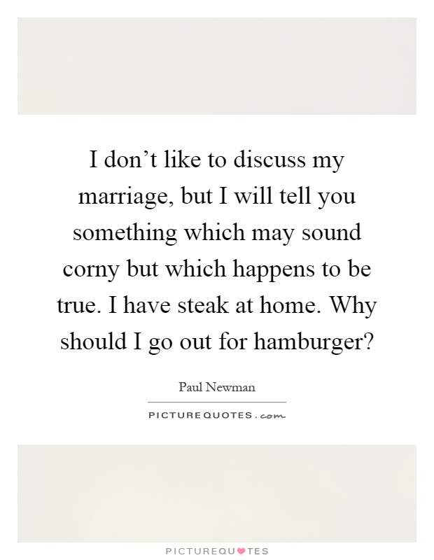I don't like to discuss my marriage, but I will tell you something which may sound corny but which happens to be true. I have steak at home. Why should I go out for hamburger? Picture Quote #1