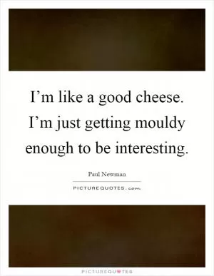 I’m like a good cheese. I’m just getting mouldy enough to be interesting Picture Quote #1