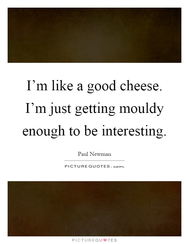 I'm like a good cheese. I'm just getting mouldy enough to be interesting Picture Quote #1