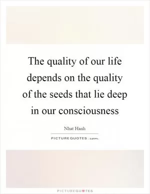 The quality of our life depends on the quality of the seeds that lie deep in our consciousness Picture Quote #1