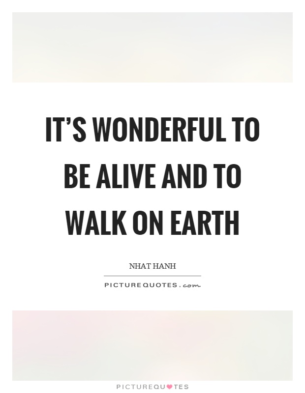 It's wonderful to be alive and to walk on earth Picture Quote #1