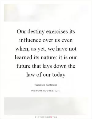 Our destiny exercises its influence over us even when, as yet, we have not learned its nature: it is our future that lays down the law of our today Picture Quote #1
