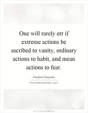 One will rarely err if extreme actions be ascribed to vanity, ordinary actions to habit, and mean actions to fear Picture Quote #1