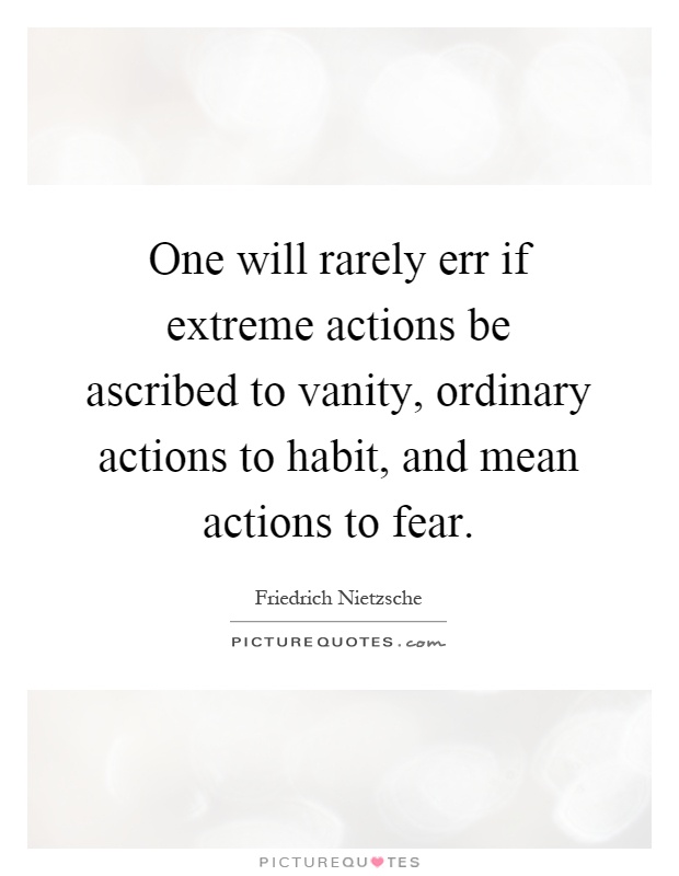 One will rarely err if extreme actions be ascribed to vanity, ordinary actions to habit, and mean actions to fear Picture Quote #1