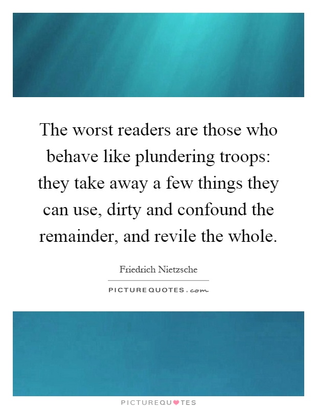 The worst readers are those who behave like plundering troops: they take away a few things they can use, dirty and confound the remainder, and revile the whole Picture Quote #1