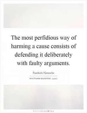 The most perfidious way of harming a cause consists of defending it deliberately with faulty arguments Picture Quote #1