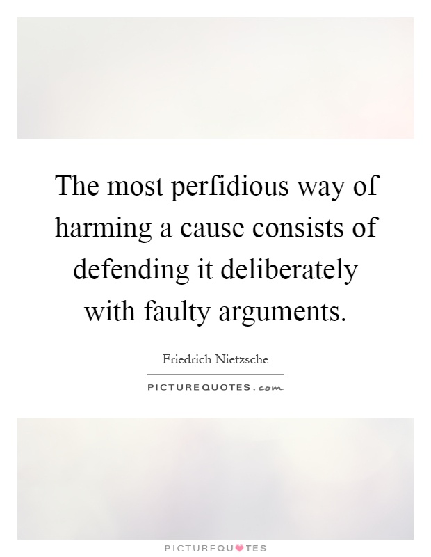 The most perfidious way of harming a cause consists of defending it deliberately with faulty arguments Picture Quote #1